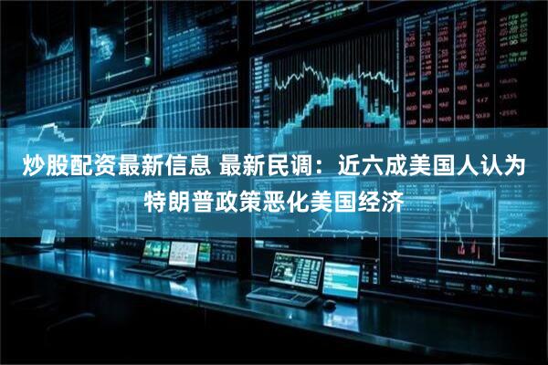 炒股配资最新信息 最新民调：近六成美国人认为特朗普政策恶化美国经济