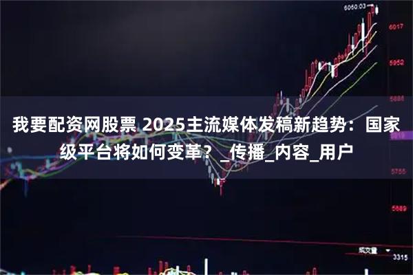 我要配资网股票 2025主流媒体发稿新趋势：国家级平台将如何变革？_传播_内容_用户