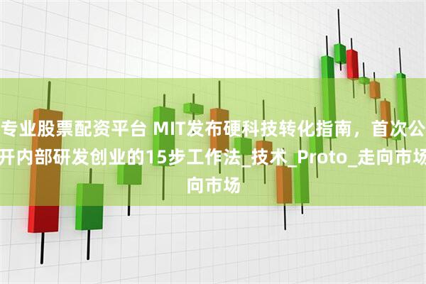 专业股票配资平台 MIT发布硬科技转化指南，首次公开内部研发创业的15步工作法_技术_Proto_走向市场