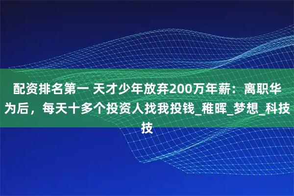 配资排名第一 天才少年放弃200万年薪：离职华为后，每天十多个投资人找我投钱_稚晖_梦想_科技