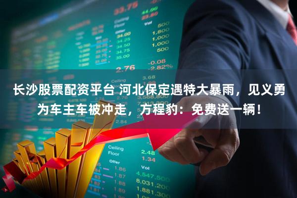 长沙股票配资平台 河北保定遇特大暴雨，见义勇为车主车被冲走，方程豹：免费送一辆！