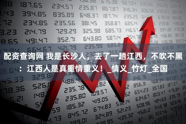 配资查询网 我是长沙人，去了一趟江西，不吹不黑：江西人是真重情重义！_情义_竹灯_全国