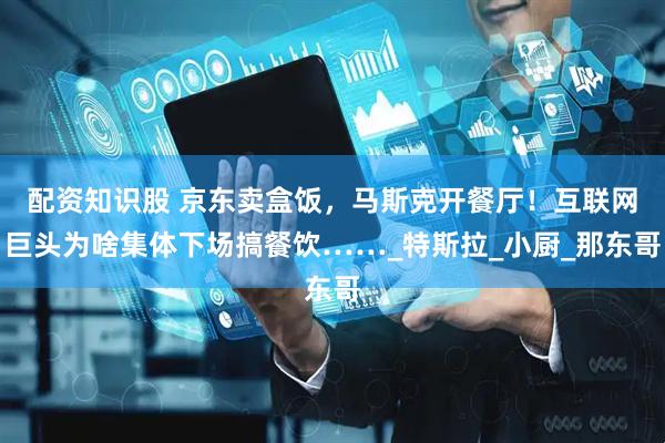 配资知识股 京东卖盒饭，马斯克开餐厅！互联网巨头为啥集体下场搞餐饮……_特斯拉_小厨_那东哥