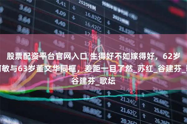 股票配资平台官网入口 生得好不如嫁得好，62岁毛阿敏与63岁董文华同框，差距一目了然_苏红_谷建芬_歌坛