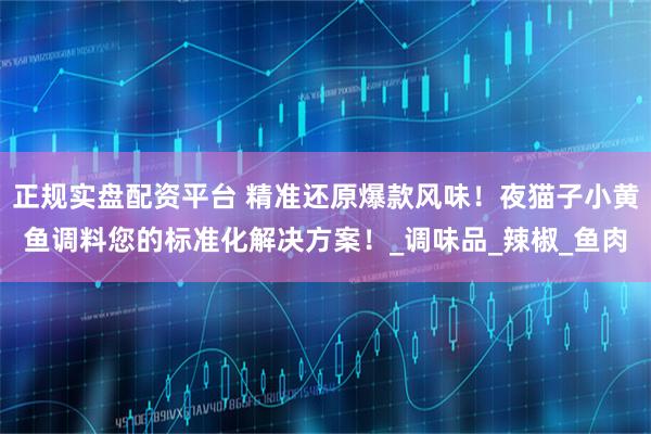正规实盘配资平台 精准还原爆款风味！夜猫子小黄鱼调料您的标准化解决方案！_调味品_辣椒_鱼肉