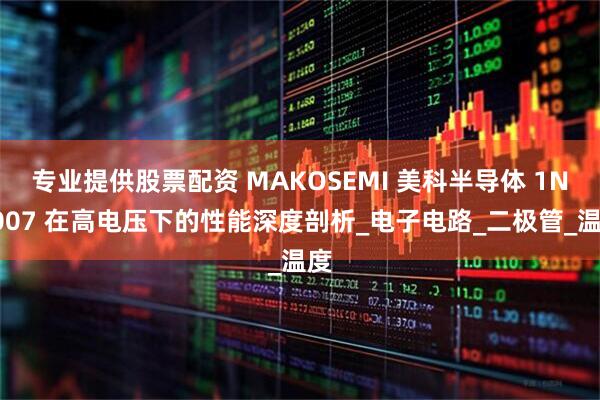 专业提供股票配资 MAKOSEMI 美科半导体 1N4007 在高电压下的性能深度剖析_电子电路_二极管_温度