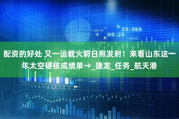 配资的好处 又一运载火箭日照发射！来看山东这一年太空硬核成绩单→_捷龙_任务_航天港