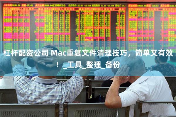 杠杆配资公司 Mac重复文件清理技巧，简单又有效！_工具_整理_备份