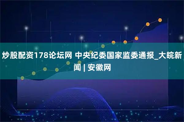 炒股配资178论坛网 中央纪委国家监委通报_大皖新闻 | 安徽网