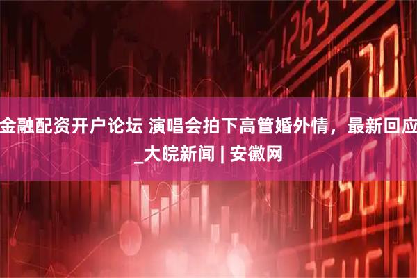 金融配资开户论坛 演唱会拍下高管婚外情，最新回应_大皖新闻 | 安徽网