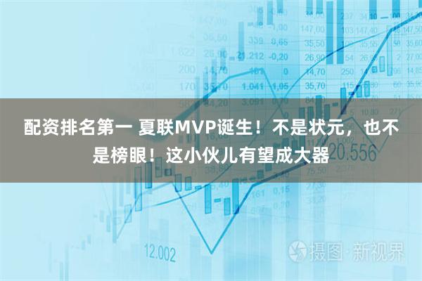配资排名第一 夏联MVP诞生！不是状元，也不是榜眼！这小伙儿有望成大器