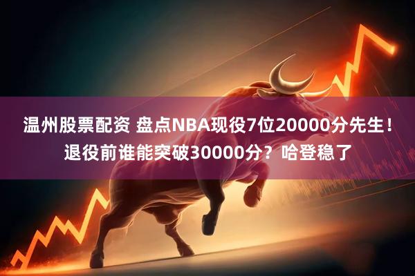 温州股票配资 盘点NBA现役7位20000分先生！退役前谁能突破30000分？哈登稳了