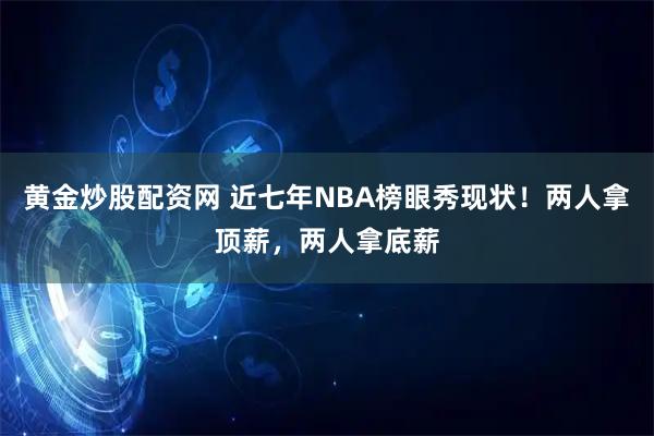 黄金炒股配资网 近七年NBA榜眼秀现状！两人拿顶薪，两人拿底薪