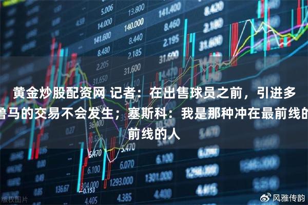 黄金炒股配资网 记者：在出售球员之前，引进多纳鲁马的交易不会发生；塞斯科：我是那种冲在最前线的人