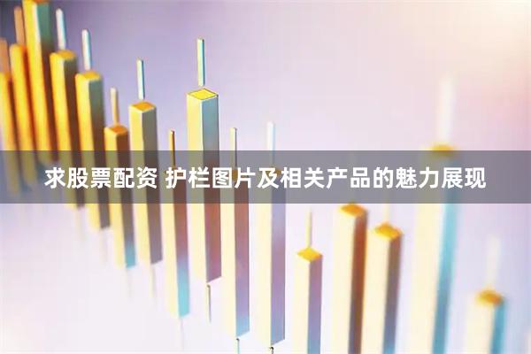 求股票配资 护栏图片及相关产品的魅力展现