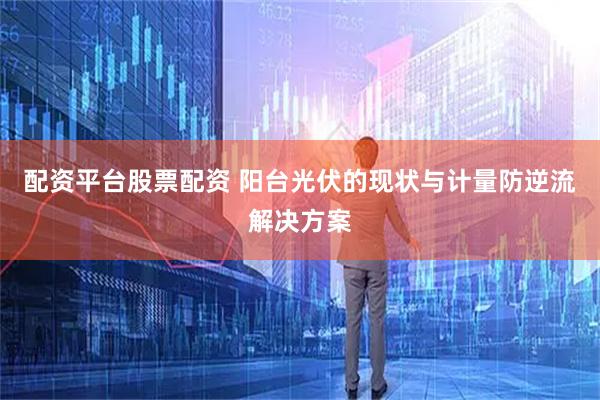 配资平台股票配资 阳台光伏的现状与计量防逆流解决方案