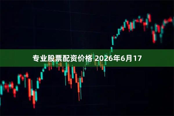 专业股票配资价格 2026年6月17