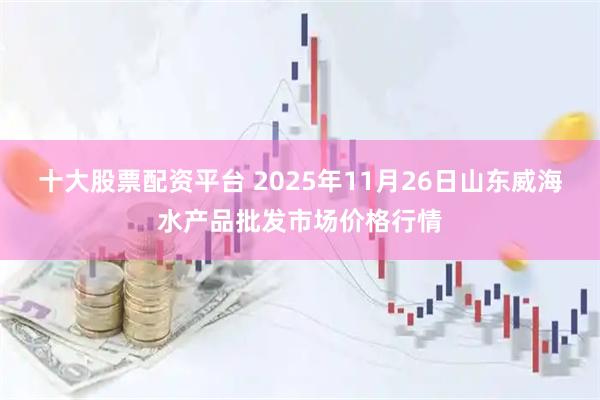 十大股票配资平台 2025年11月26日山东威海水产品批发市场价格行情