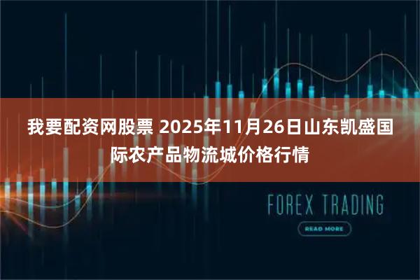 我要配资网股票 2025年11月26日山东凯盛国际农产品物流城价格行情