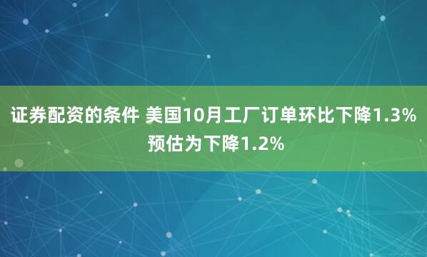 证券配资的条件 美国10月工厂订单环比下降1.3% 预估为下降1.2%